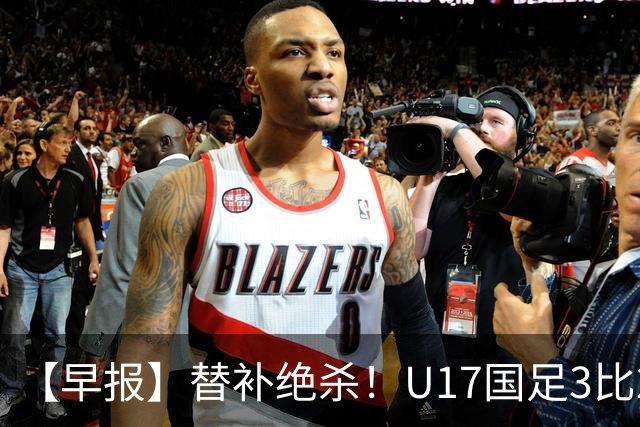 【早报】替补绝杀！U17国足3比2绝杀阿森纳！