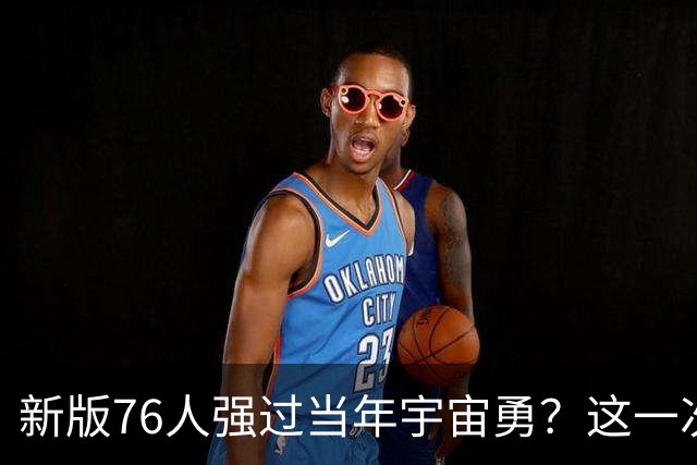 新版76人强过当年宇宙勇？这一次杜兰特错的离谱了